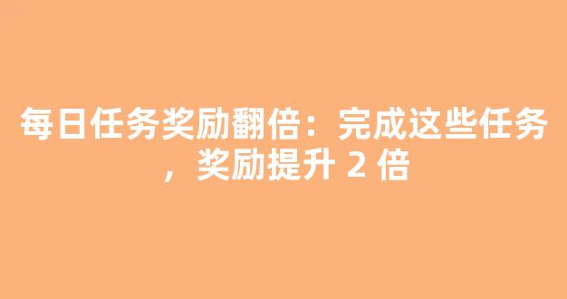 每日任务奖励翻倍：完成这些任务，奖励提升 2 倍